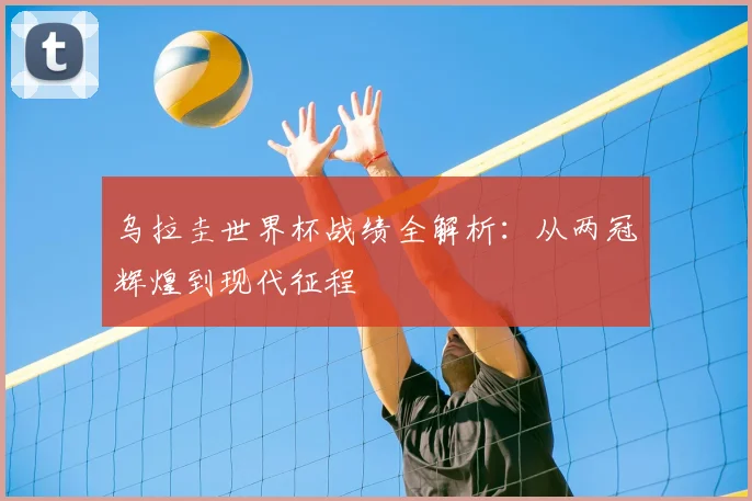 乌拉圭世界杯战绩全解析：从两冠辉煌到现代征程