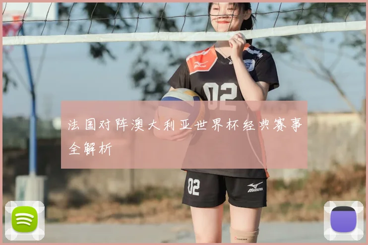 法国对阵澳大利亚世界杯经典赛事全解析