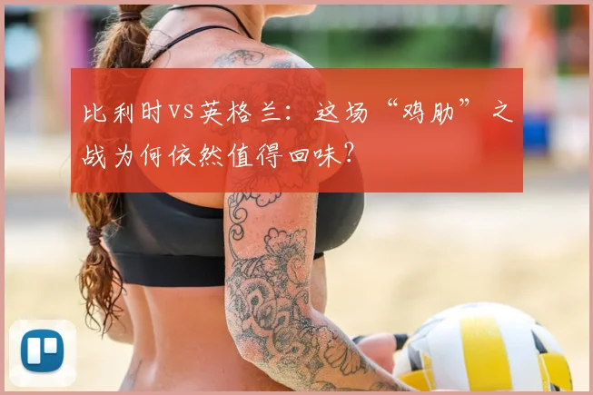 比利时vs英格兰：这场“鸡肋”之战为何依然值得回味？