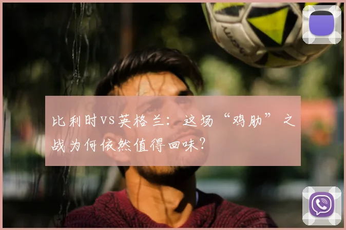 比利时vs英格兰：这场“鸡肋”之战为何依然值得回味？