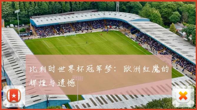 比利时世界杯冠军梦:欧洲红魔的辉煌与遗憾