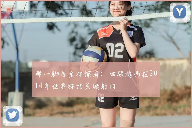 那一脚与金杯擦肩：回顾梅西在2014年世界杯的关键射门