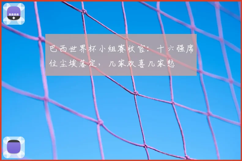 巴西世界杯小组赛收官：十六强席位尘埃落定，几家欢喜几家愁