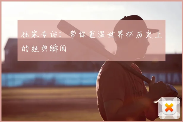 独家专访：带你重温世界杯历史上的经典瞬间