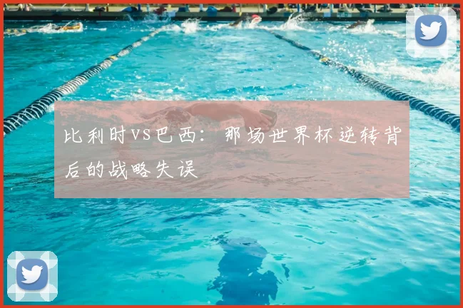 比利时vs巴西：那场世界杯逆转背后的战略失误